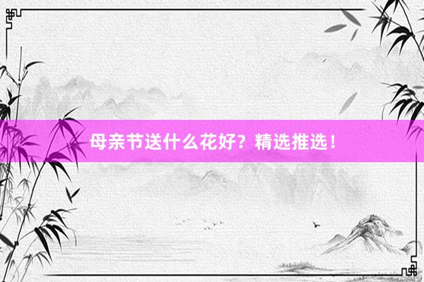母亲节送什么花好？精选推选！